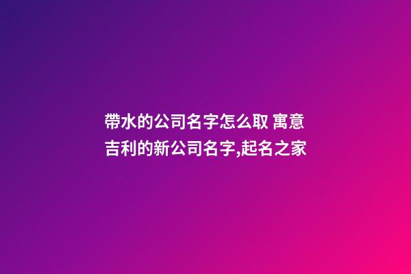 帶水的公司名字怎么取 寓意吉利的新公司名字,起名之家-第1張-公司起名-玄機派